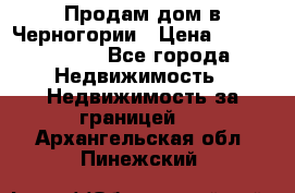 Продам дом в Черногории › Цена ­ 12 800 000 - Все города Недвижимость » Недвижимость за границей   . Архангельская обл.,Пинежский 